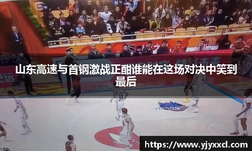山东高速与首钢激战正酣谁能在这场对决中笑到最后